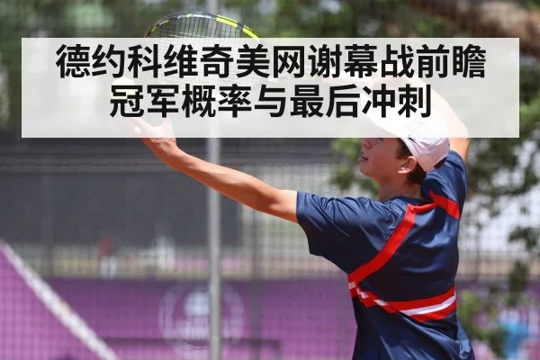 德约科维奇美网谢幕战前瞻 冠军概率与最后冲刺