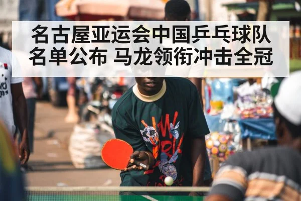 名古屋亚运会中国乒乓球队名单公布 马龙领衔冲击全冠