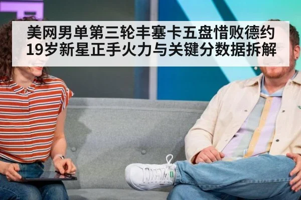 美网男单第三轮丰塞卡五盘惜败德约 19岁新星正手火力与关键分数据拆解