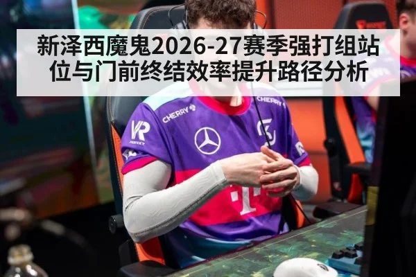 新泽西魔鬼2026-27赛季强打组站位与门前终结效率提升路径分析